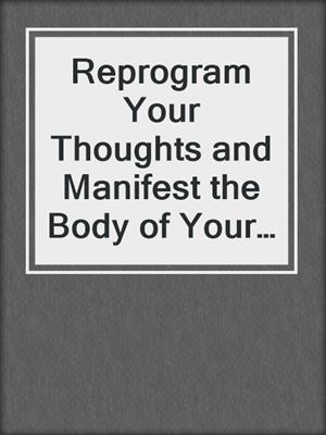 cover image of Reprogram Your Thoughts and Manifest the Body of Your Dreams