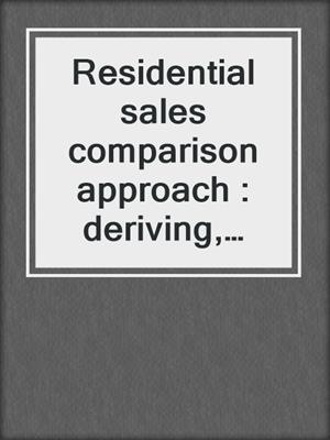Residential sales comparison approach : deriving, documenting, and defending your value opinion