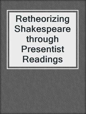 cover image of Retheorizing Shakespeare through Presentist Readings