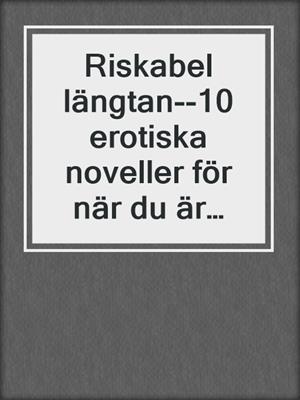 cover image of Riskabel längtan--10 erotiska noveller för när du är ensam hemma