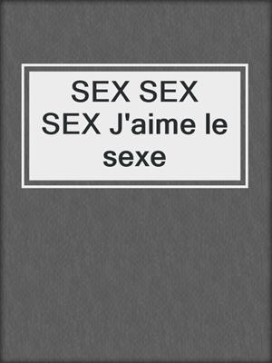 cover image of SEX SEX SEX J'aime le sexe