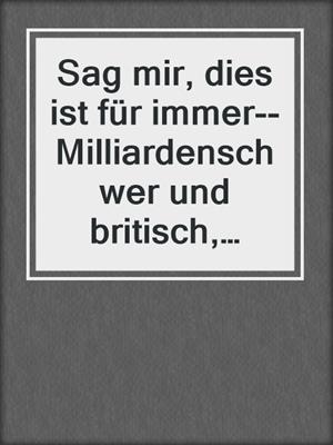 cover image of Sag mir, dies ist für immer--Milliardenschwer und britisch, Buch 3 (ungekürzt)