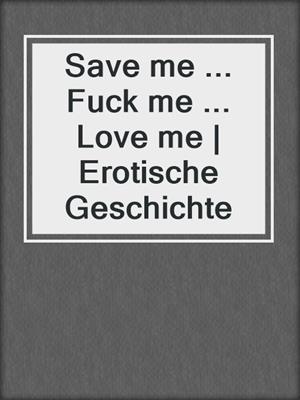 cover image of Save me ... Fuck me ... Love me | Erotische Geschichte