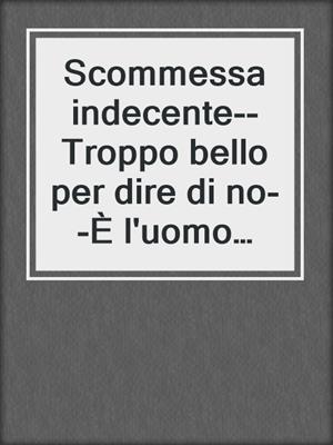 cover image of Scommessa indecente--Troppo bello per dire di no--È l'uomo per me