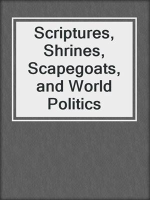 Scriptures, Shrines, Scapegoats, and World Politics