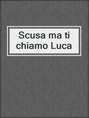 cover image of Scusa ma ti chiamo Luca