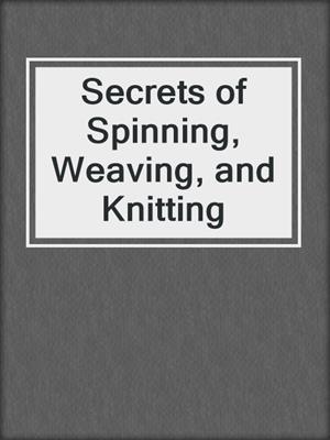 Secrets of Spinning, Weaving, and Knitting