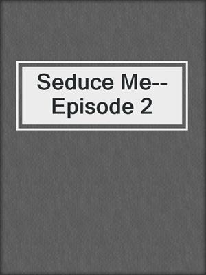 cover image of Seduce Me--Episode 2