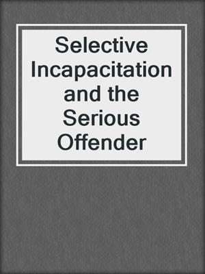 Selective Incapacitation and the Serious Offender