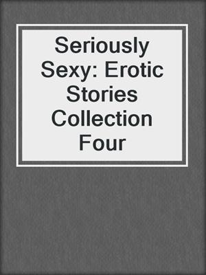 cover image of Seriously Sexy: Erotic Stories Collection Four