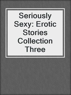 cover image of Seriously Sexy: Erotic Stories Collection Three