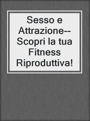 cover image of Sesso e Attrazione--Scopri la tua Fitness Riproduttiva!