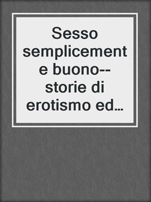 cover image of Sesso semplicemente buono--storie di erotismo ed sesso