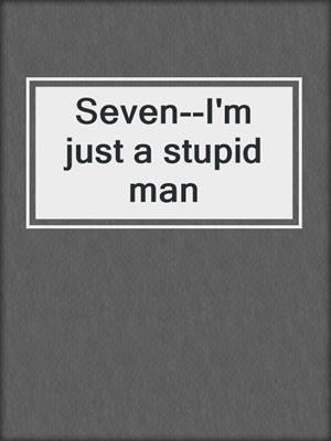 cover image of Seven--I'm just a stupid man