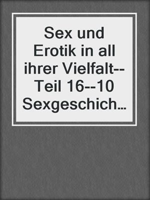 cover image of Sex und Erotik in all ihrer Vielfalt--Teil 16--10 Sexgeschichten