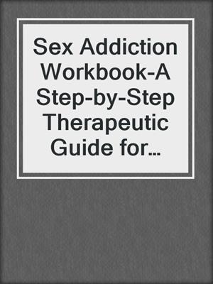 cover image of Sex Addiction Workbook-A Step-by-Step Therapeutic Guide for Overcoming Sex Addiction