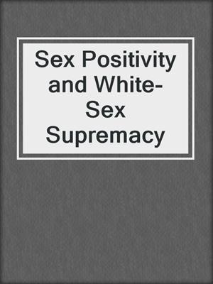 cover image of Sex Positivity and White-Sex Supremacy