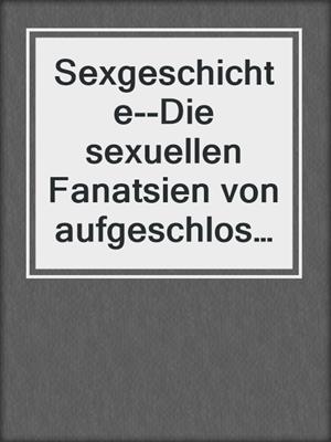 cover image of Sexgeschichte--Die sexuellen Fanatsien von aufgeschlossenen Frauen