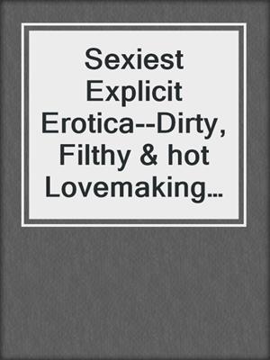 cover image of Sexiest Explicit Erotica--Dirty, Filthy & hot Lovemaking Adult Collection