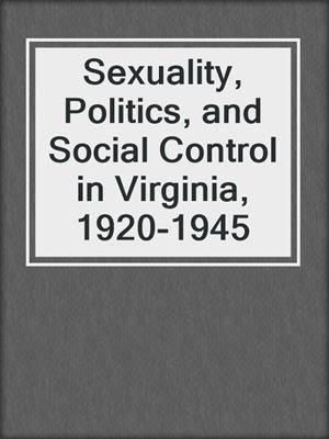 cover image of Sexuality, Politics, and Social Control in Virginia, 1920-1945