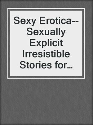 cover image of Sexy Erotica--Sexually Explicit Irresistible Stories for Adults