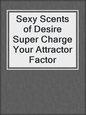 cover image of Sexy Scents of Desire Super Charge Your Attractor Factor