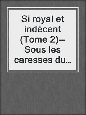 cover image of Si royal et indécent (Tome 2)--Sous les caresses du prince
