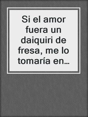 cover image of Si el amor fuera un daiquiri de fresa, me lo tomaría en serio