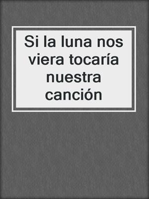 cover image of Si la luna nos viera tocaría nuestra canción