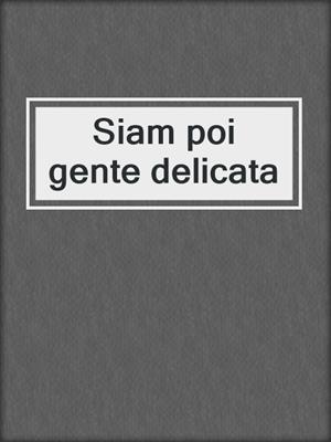 Siam poi gente delicata