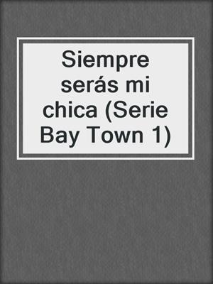 cover image of Siempre serás mi chica (Serie Bay Town 1)