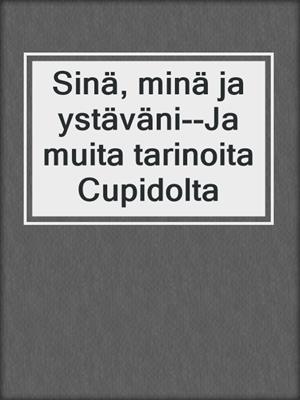 cover image of Sinä, minä ja ystäväni--Ja muita tarinoita Cupidolta