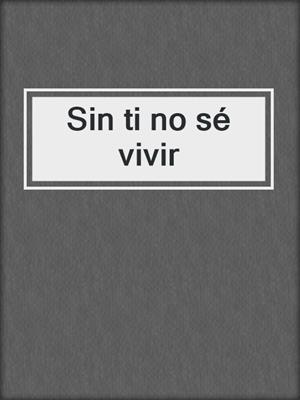 cover image of Sin ti no sé vivir