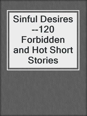 cover image of Sinful Desires--120 Forbidden and Hot Short Stories