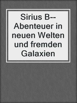 cover image of Sirius B--Abenteuer in neuen Welten und fremden Galaxien