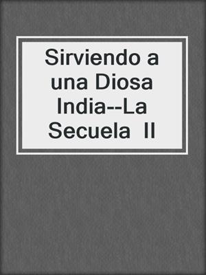 cover image of Sirviendo a una Diosa India--La Secuela  II