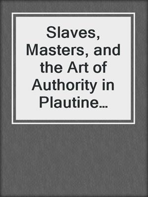 cover image of Slaves, Masters, and the Art of Authority in Plautine Comedy
