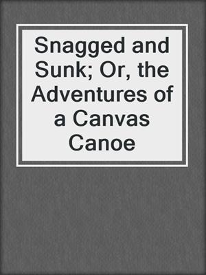cover image of Snagged and Sunk; Or, the Adventures of a Canvas Canoe