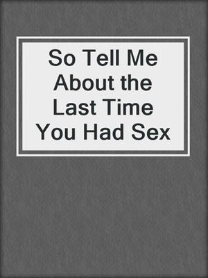 cover image of So Tell Me About the Last Time You Had Sex