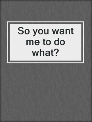 cover image of So you want me to do what?