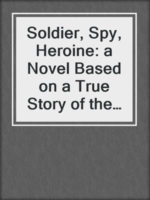 cover image of Soldier, Spy, Heroine: a Novel Based on a True Story of the Civil War