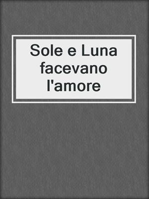 cover image of Sole e Luna facevano l'amore