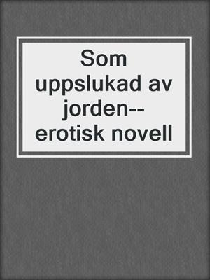 cover image of Som uppslukad av jorden--erotisk novell