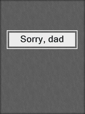 Sorry, dad