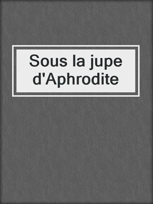 cover image of Sous la jupe d'Aphrodite