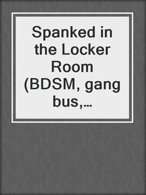 Spanked in the Locker Room (BDSM, gang bus, spanking, submission and domination, MMFMM)