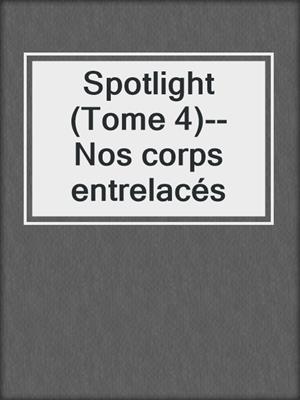 cover image of Spotlight (Tome 4)--Nos corps entrelacés