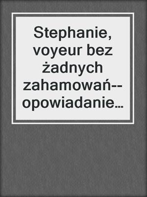 cover image of Stephanie, voyeur bez żadnych zahamowań--opowiadanie erotyczne