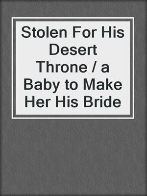 Stolen For His Desert Throne / a Baby to Make Her His Bride