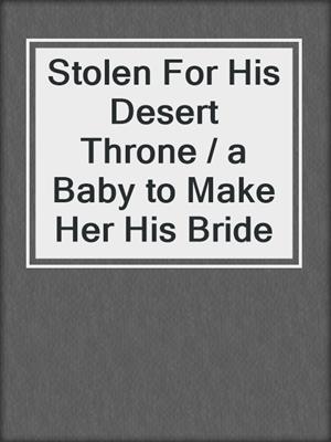 cover image of Stolen For His Desert Throne / a Baby to Make Her His Bride